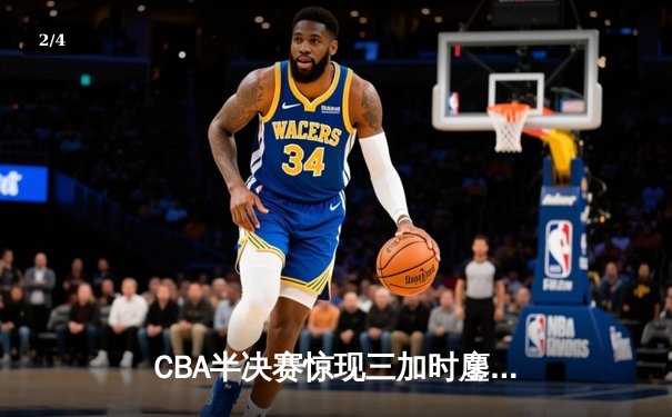 CBA半决赛惊现三加时鏖战 辽宁本钢逆转广东宏远夺赛点 - 2