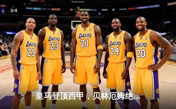 皇马登顶西甲，贝林厄姆绝杀助球队2-1险胜巴萨 - 3