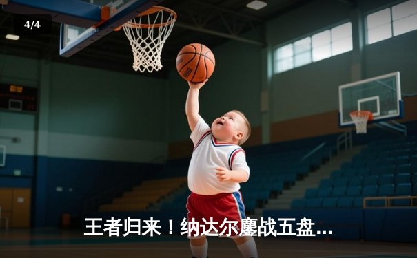 王者归来！纳达尔鏖战五盘逆转阿尔卡拉斯，第15次挺进法网八强 - 4