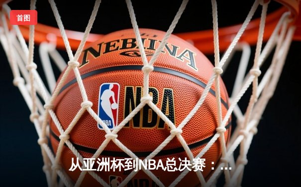 从亚洲杯到NBA总决赛：解码现代体育产业背后的经济与科技博弈