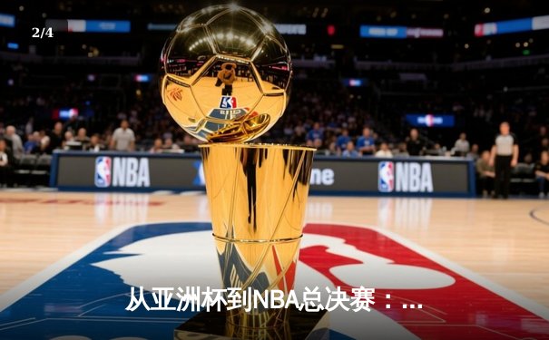 从亚洲杯到NBA总决赛：解码现代体育产业背后的经济与科技博弈 - 2