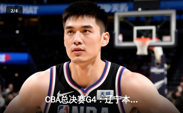 CBA总决赛G4：辽宁本钢逆转取胜，大比分3-1夺得赛点 - 2