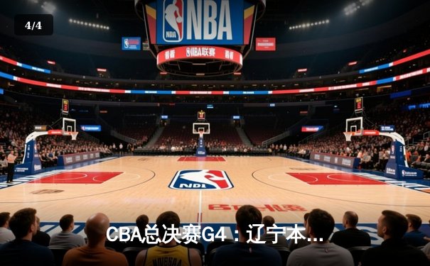 CBA总决赛G4：辽宁本钢逆转取胜，大比分3-1夺得赛点 - 4