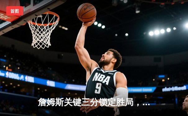 詹姆斯关键三分锁定胜局，湖人加时险胜勇士夺西部决赛开门红