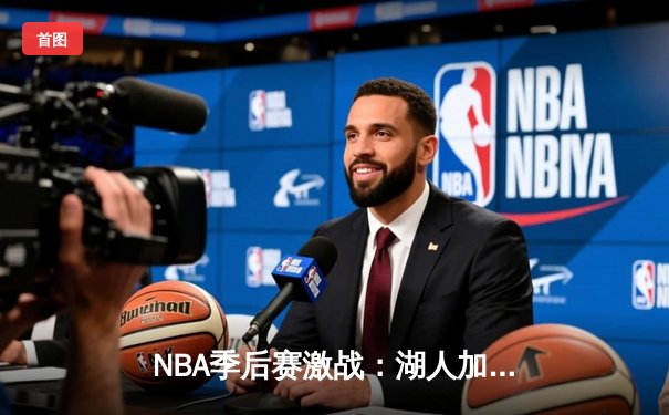 NBA季后赛激战：湖人加时险胜勇士，詹姆斯40分三双率队夺赛点