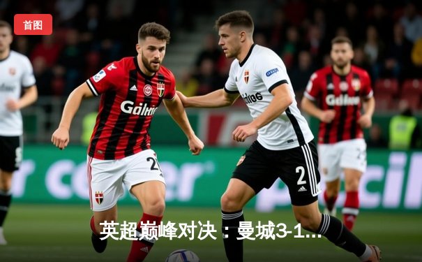 英超巅峰对决：曼城3-1逆转利物浦，哈兰德双响锁定胜局