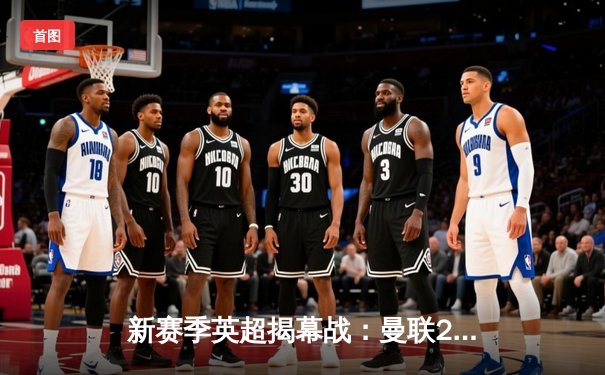 新赛季英超揭幕战：曼联2-1险胜利物浦，C罗回归首秀制胜