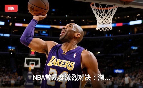 NBA常规赛激烈对决：湖人加时险胜勇士，詹姆斯三双率领球队止连败