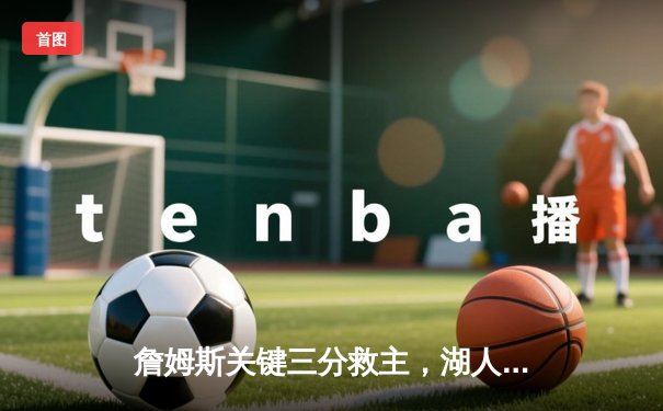 詹姆斯关键三分救主，湖人加时险胜勇士，系列赛2-1领先