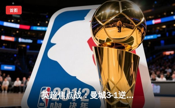 英超焦点战：曼城3-1逆转曼联，哈兰德双响锁定胜局